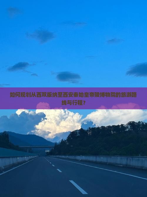 如何规划从西双版纳至西安秦始皇帝陵博物院的旅游路线与行程？
