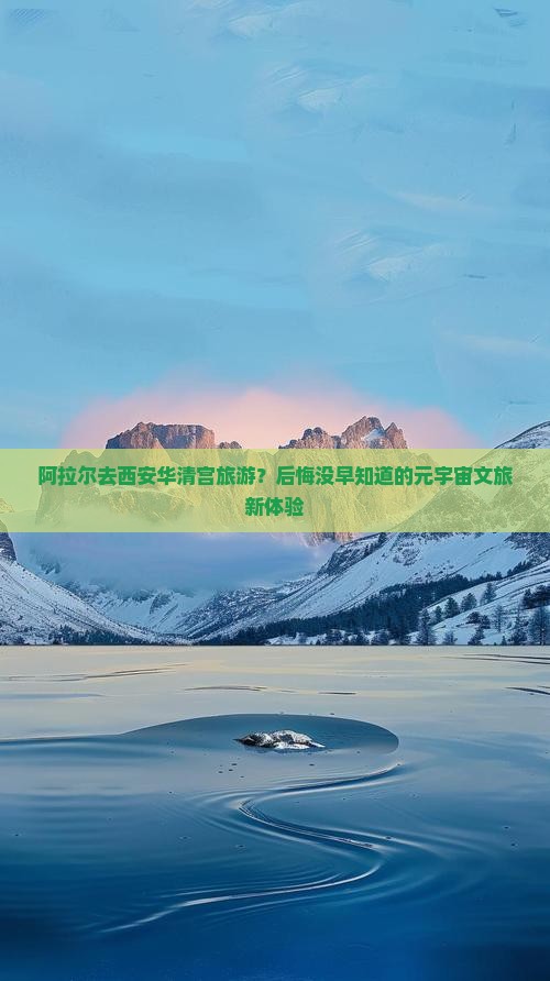 阿拉尔去西安华清宫旅游？后悔没早知道的元宇宙文旅新体验