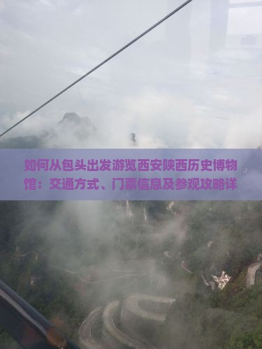 如何从包头出发游览西安陕西历史博物馆：交通方式、门票信息及参观攻略详解？