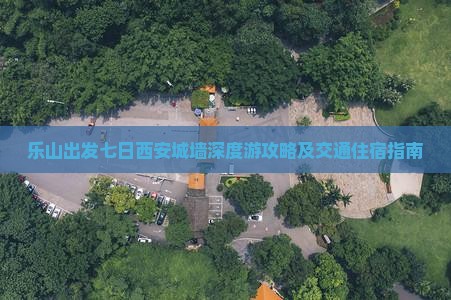 乐山出发七日西安城墙深度游攻略及交通住宿指南