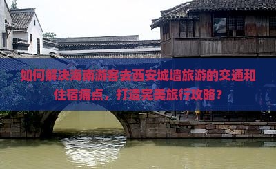 如何解决海南游客去西安城墙旅游的交通和住宿痛点，打造完美旅行攻略？
