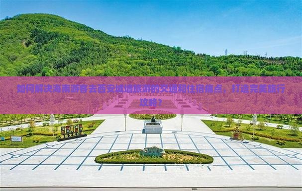 如何解决海南游客去西安城墙旅游的交通和住宿痛点，打造完美旅行攻略？