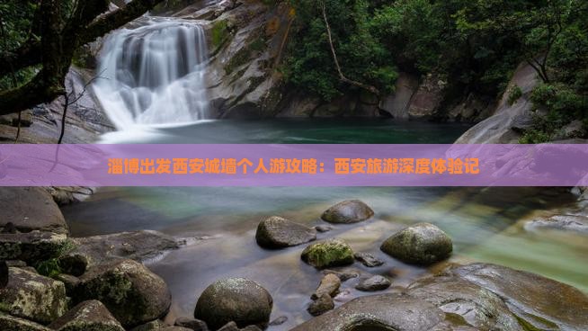 淄博出发西安城墙个人游攻略：西安旅游深度体验记