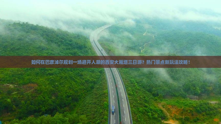 如何在巴彦淖尔规划一场避开人潮的西安大雁塔三日游？热门景点新玩法攻略！