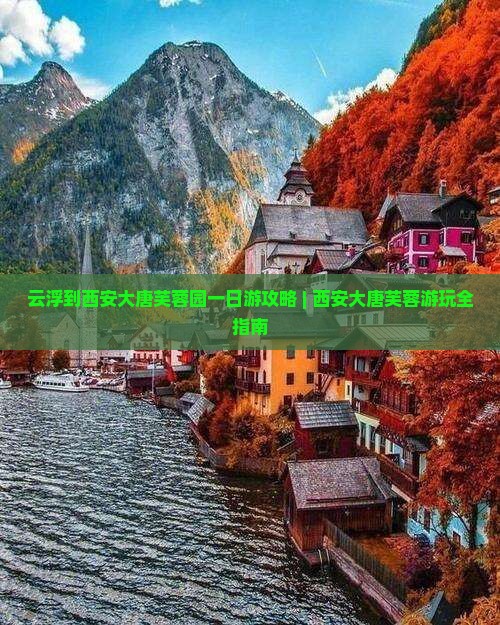 云浮到西安大唐芙蓉园一日游攻略 | 西安大唐芙蓉游玩全指南