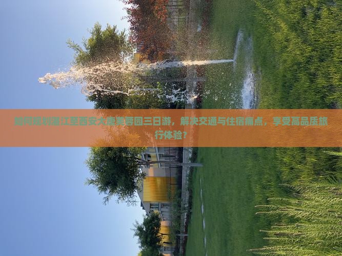 如何规划湛江至西安大唐芙蓉园三日游，解决交通与住宿痛点，享受高品质旅行体验？