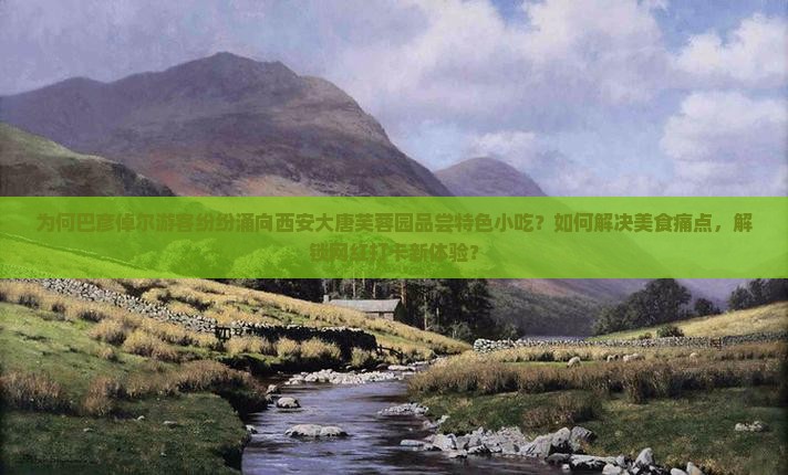 为何巴彦倬尔游客纷纷涌向西安大唐芙蓉园品尝特色小吃？如何解决美食痛点，解锁网红打卡新体验？