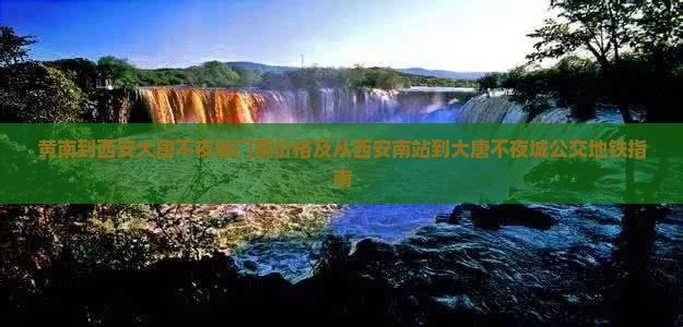 黄南到西安大唐不夜城门票价格及从西安南站到大唐不夜城公交地铁指南