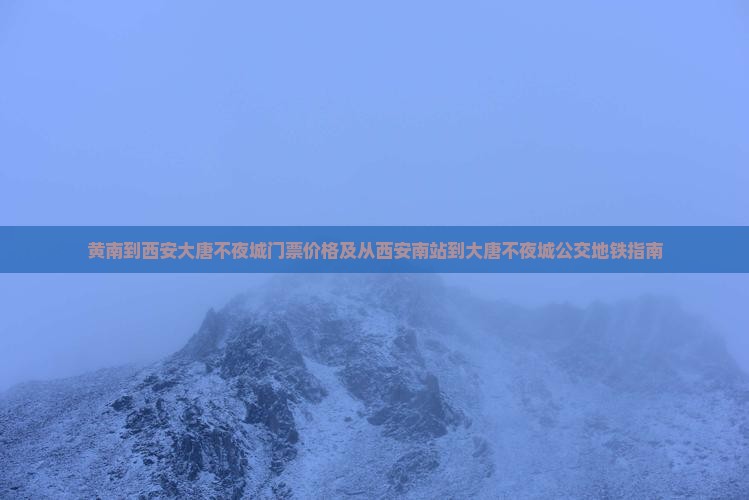 黄南到西安大唐不夜城门票价格及从西安南站到大唐不夜城公交地铁指南