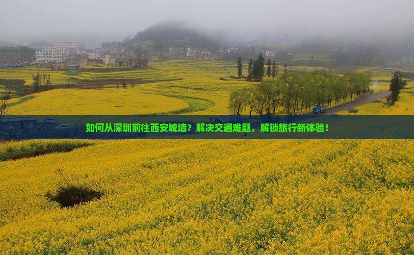 如何从深圳前往西安城墙？解决交通难题，解锁旅行新体验！