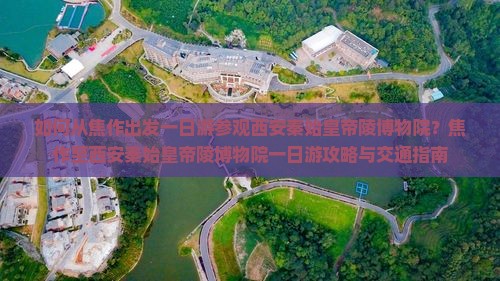 如何从焦作出发一日游参观西安秦始皇帝陵博物院？焦作至西安秦始皇帝陵博物院一日游攻略与交通指南