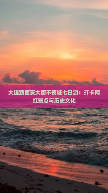 大理到西安大唐不夜城七日游：打卡网红景点与历史文化