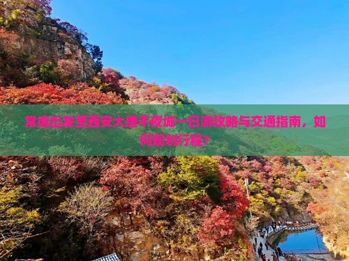 常德出发至西安大唐不夜城一日游攻略与交通指南，如何规划行程？