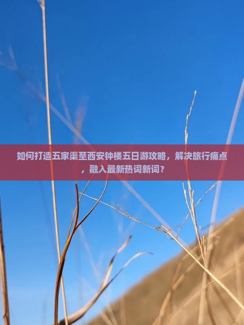 如何打造五家渠至西安钟楼五日游攻略，解决旅行痛点，融入最新热词新词？