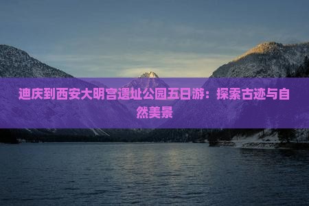 迪庆到西安大明宫遗址公园五日游：探索古迹与自然美景