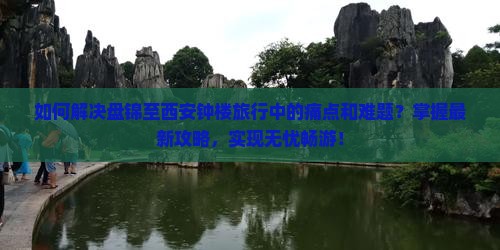 如何解决盘锦至西安钟楼旅行中的痛点和难题？掌握最新攻略，实现无忧畅游！