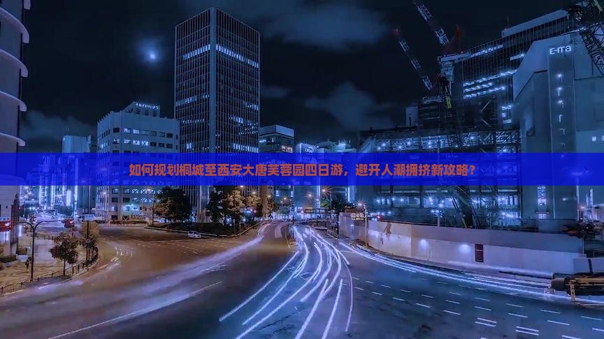 如何规划桐城至西安大唐芙蓉园四日游，避开人潮拥挤新攻略？