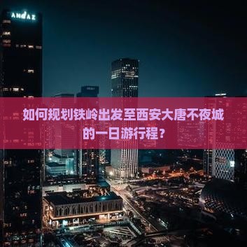 如何规划铁岭出发至西安大唐不夜城的一日游行程？