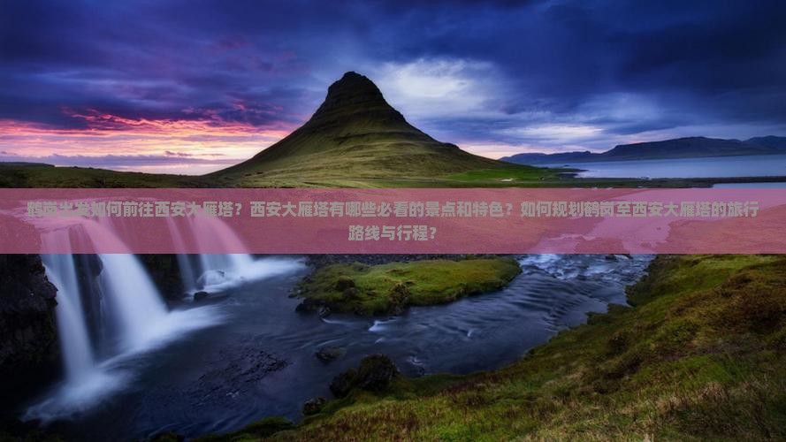 鹤岗出发如何前往西安大雁塔？西安大雁塔有哪些必看的景点和特色？如何规划鹤岗至西安大雁塔的旅行路线与行程？