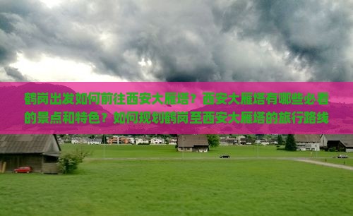鹤岗出发如何前往西安大雁塔？西安大雁塔有哪些必看的景点和特色？如何规划鹤岗至西安大雁塔的旅行路线与行程？