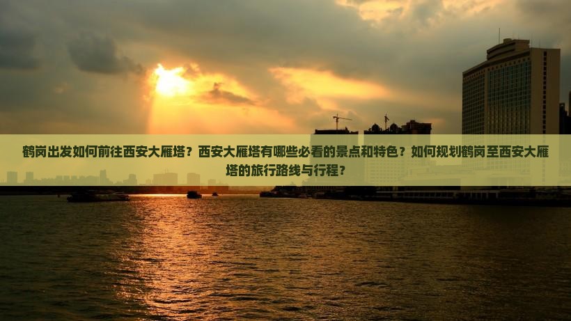 鹤岗出发如何前往西安大雁塔？西安大雁塔有哪些必看的景点和特色？如何规划鹤岗至西安大雁塔的旅行路线与行程？