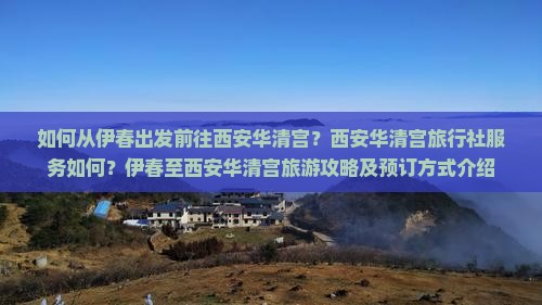 如何从伊春出发前往西安华清宫？西安华清宫旅行社服务如何？伊春至西安华清宫旅游攻略及预订方式介绍