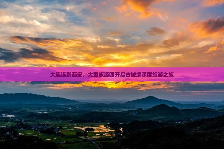 大连连到西安，大型旅游团开启古城墙深度旅游之旅