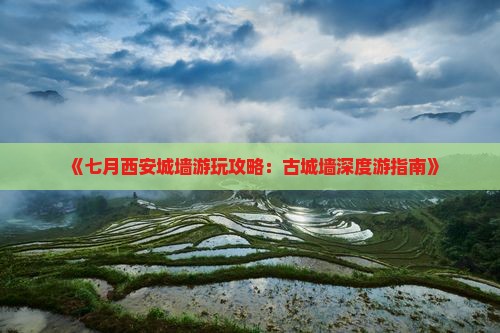 《七月西安城墙游玩攻略：古城墙深度游指南》