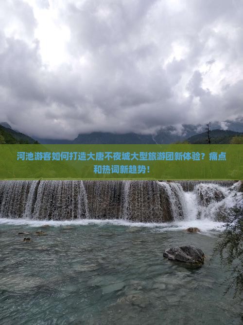 河池游客如何打造大唐不夜城大型旅游团新体验？痛点和热词新趋势！