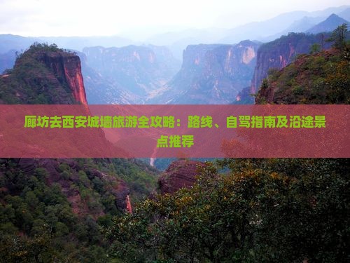廊坊去西安城墙旅游全攻略：路线、自驾指南及沿途景点推荐