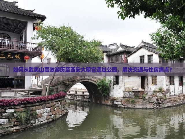 如何从武夷山高效游历至西安大明宫遗址公园，解决交通与住宿痛点？