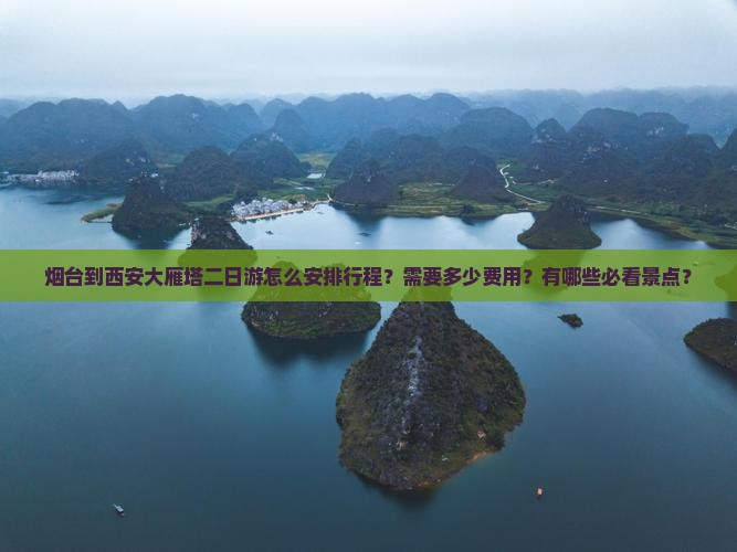 烟台到西安大雁塔二日游怎么安排行程？需要多少费用？有哪些必看景点？