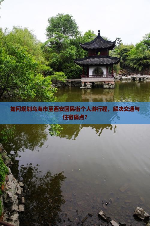 如何规划乌海市至西安回民街个人游行程，解决交通与住宿痛点？