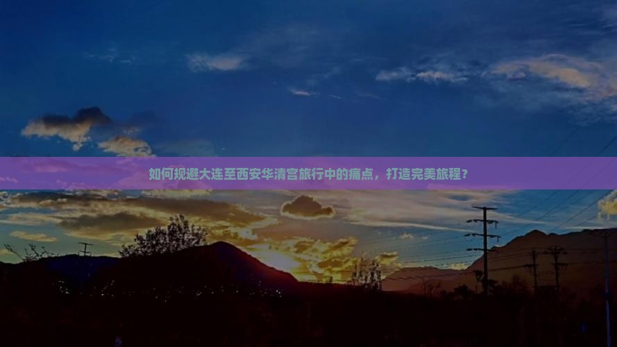 如何规避大连至西安华清宫旅行中的痛点，打造完美旅程？