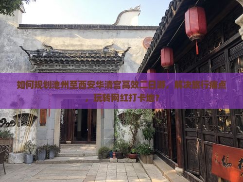 如何规划池州至西安华清宫高效二日游，解决旅行痛点，玩转网红打卡地？