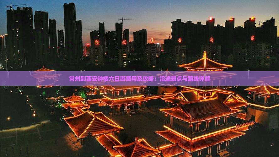 常州到西安钟楼六日游费用及攻略：沿途景点与路线详解
