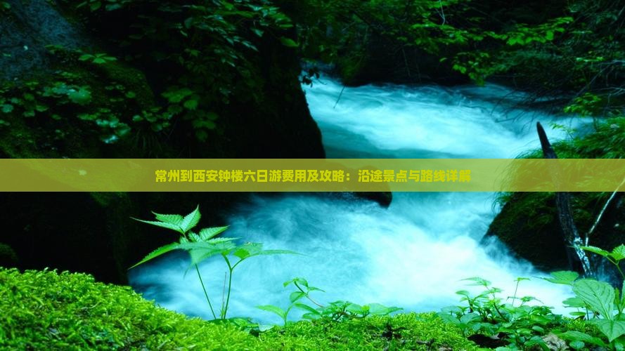 常州到西安钟楼六日游费用及攻略：沿途景点与路线详解