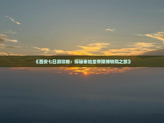 《西安七日游攻略：探秘秦始皇帝陵博物院之旅》