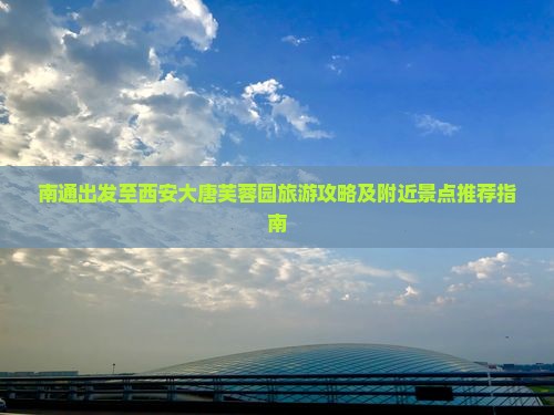 南通出发至西安大唐芙蓉园旅游攻略及附近景点推荐指南