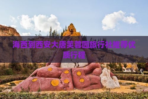 海西到西安大唐芙蓉园旅行社推荐优质行程