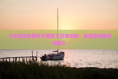 《许昌出发西安大雁塔三日游攻略：深度旅游体验指南》