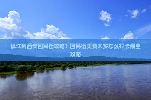 镇江到西安回民街攻略？回民街美食太多怎么打卡最全攻略