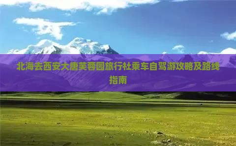 北海去西安大唐芙蓉园旅行社乘车自驾游攻略及路线指南