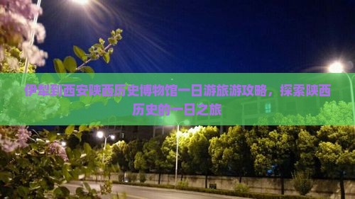 伊犁到西安陕西历史博物馆一日游旅游攻略，探索陕西历史的一日之旅