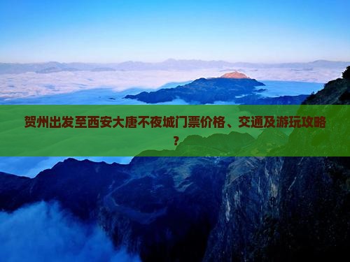 贺州出发至西安大唐不夜城门票价格、交通及游玩攻略？