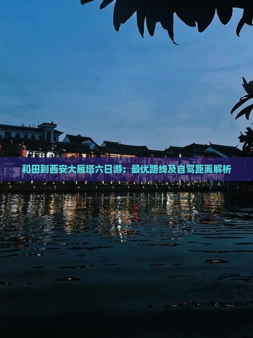 和田到西安大雁塔六日游：最优路线及自驾距离解析