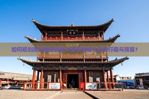 如何规划库尔勒至西安大唐不夜城七日游行程与预算？