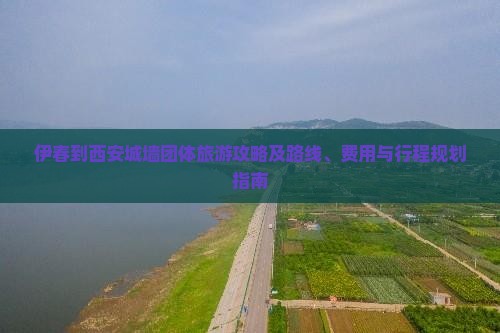 伊春到西安城墙团体旅游攻略及路线、费用与行程规划指南