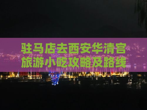 驻马店去西安华清宫旅游小吃攻略及路线指南