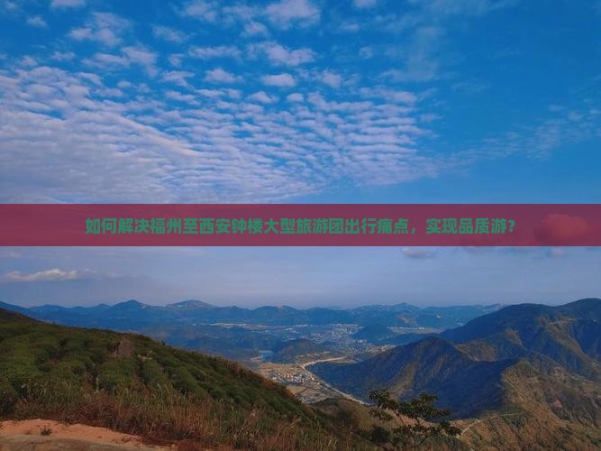 如何解决福州至西安钟楼大型旅游团出行痛点，实现品质游？